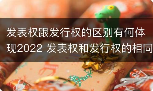 发表权跟发行权的区别有何体现2022 发表权和发行权的相同点