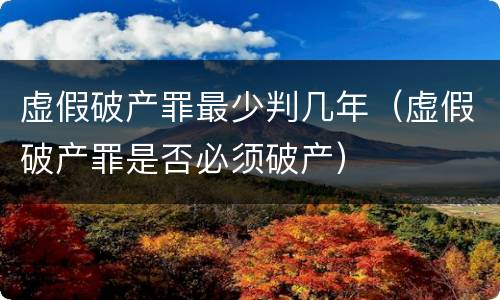 虚假破产罪最少判几年（虚假破产罪是否必须破产）