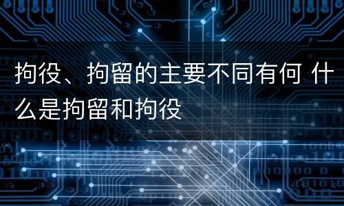 拘役、拘留的主要不同有何 什么是拘留和拘役