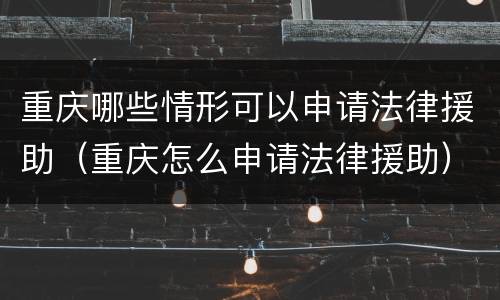 重庆哪些情形可以申请法律援助（重庆怎么申请法律援助）