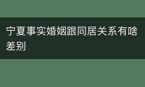宁夏事实婚姻跟同居关系有啥差别
