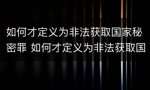 如何才定义为非法获取国家秘密罪 如何才定义为非法获取国家秘密罪名