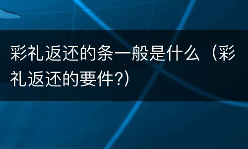 彩礼返还的条一般是什么（彩礼返还的要件?）