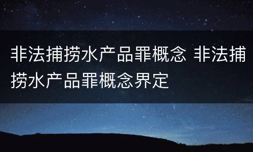 非法捕捞水产品罪概念 非法捕捞水产品罪概念界定