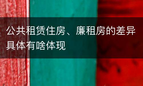 公共租赁住房、廉租房的差异具体有啥体现