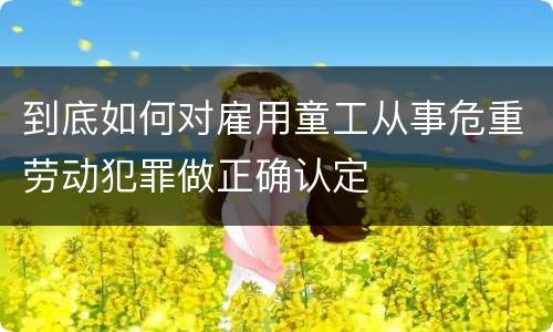 到底如何对雇用童工从事危重劳动犯罪做正确认定