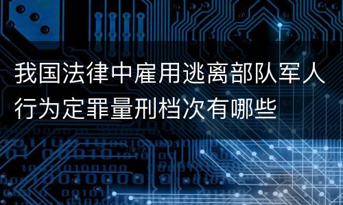 我国法律中雇用逃离部队军人行为定罪量刑档次有哪些
