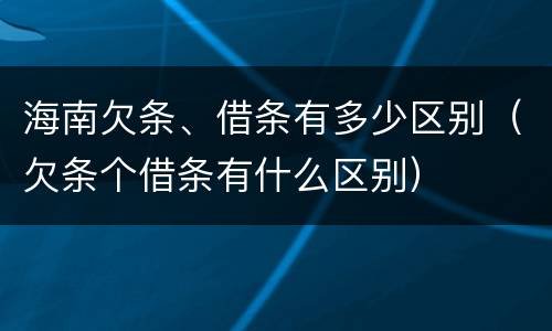 海南欠条、借条有多少区别（欠条个借条有什么区别）