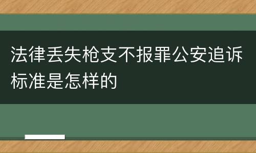 法律丢失枪支不报罪公安追诉标准是怎样的