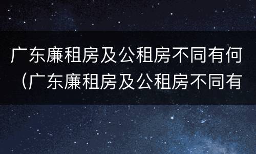 广东廉租房及公租房不同有何（广东廉租房及公租房不同有何影响）