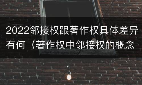 2022邻接权跟著作权具体差异有何（著作权中邻接权的概念特点）