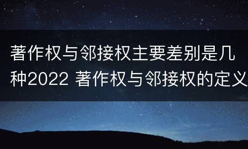 著作权与邻接权主要差别是几种2022 著作权与邻接权的定义是什么
