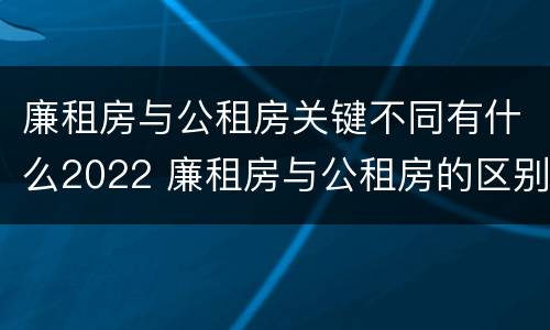 廉租房与公租房关键不同有什么2022 廉租房与公租房的区别在哪里