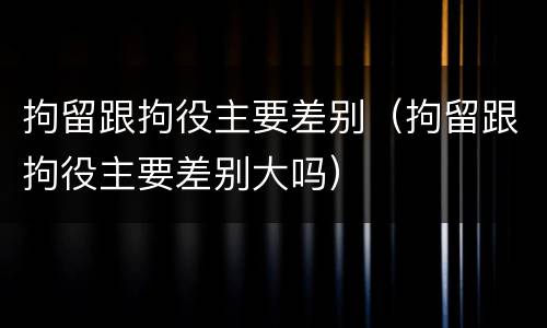 拘留跟拘役主要差别（拘留跟拘役主要差别大吗）