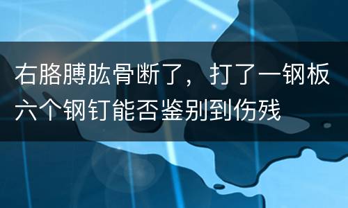 右胳膊肱骨断了，打了一钢板六个钢钉能否鉴别到伤残