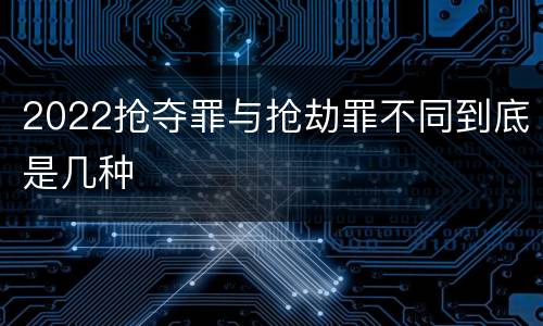 2022抢夺罪与抢劫罪不同到底是几种