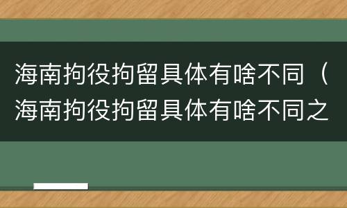 海南拘役拘留具体有啥不同（海南拘役拘留具体有啥不同之处）