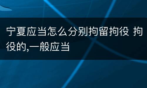 宁夏应当怎么分别拘留拘役 拘役的,一般应当