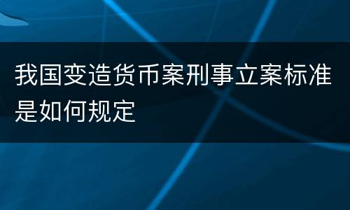 我国变造货币案刑事立案标准是如何规定