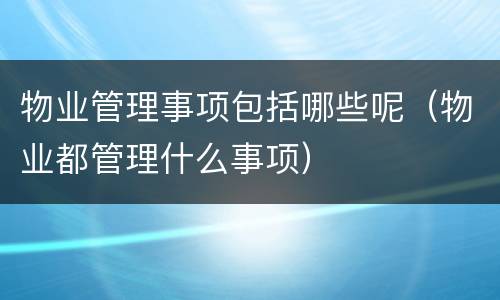 物业管理事项包括哪些呢（物业都管理什么事项）