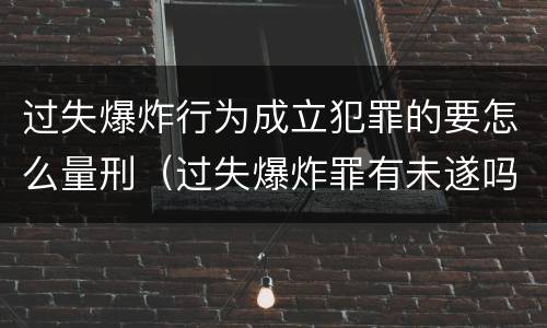过失爆炸行为成立犯罪的要怎么量刑（过失爆炸罪有未遂吗）