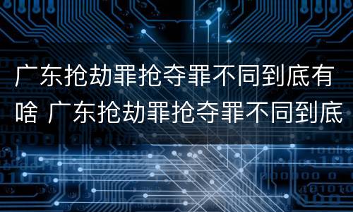 广东抢劫罪抢夺罪不同到底有啥 广东抢劫罪抢夺罪不同到底有啥区别呢