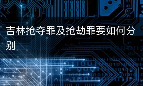 吉林抢夺罪及抢劫罪要如何分别