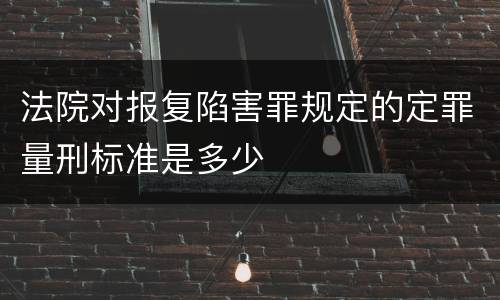 法院对报复陷害罪规定的定罪量刑标准是多少