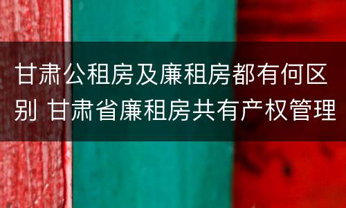 甘肃公租房及廉租房都有何区别 甘肃省廉租房共有产权管理办法