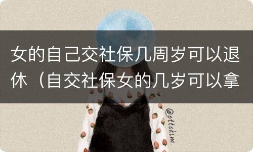 女的自己交社保几周岁可以退休（自交社保女的几岁可以拿退休金）