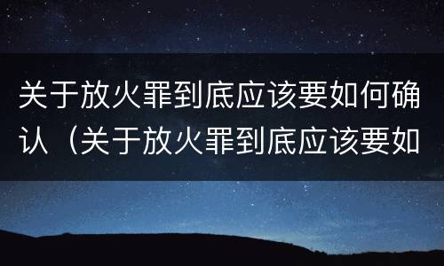 关于放火罪到底应该要如何确认（关于放火罪到底应该要如何确认案件）
