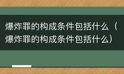 爆炸罪的构成条件包括什么（爆炸罪的构成条件包括什么）