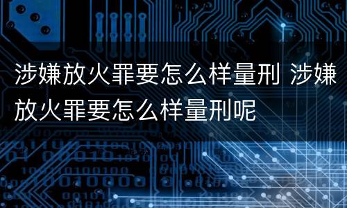 涉嫌放火罪要怎么样量刑 涉嫌放火罪要怎么样量刑呢