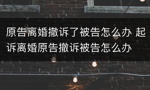 原告离婚撤诉了被告怎么办 起诉离婚原告撤诉被告怎么办