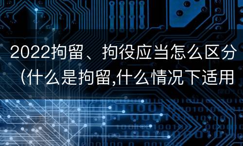 2022拘留、拘役应当怎么区分（什么是拘留,什么情况下适用拘留）