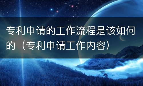 专利申请的工作流程是该如何的（专利申请工作内容）