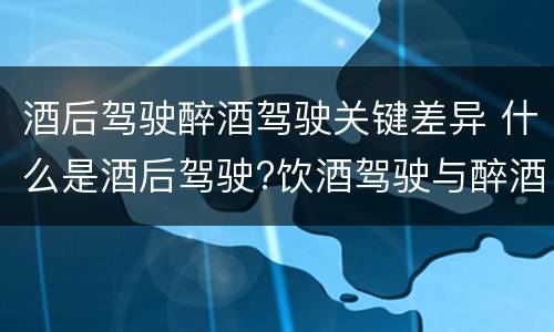 酒后驾驶醉酒驾驶关键差异 什么是酒后驾驶?饮酒驾驶与醉酒驾驶的区别是什么?