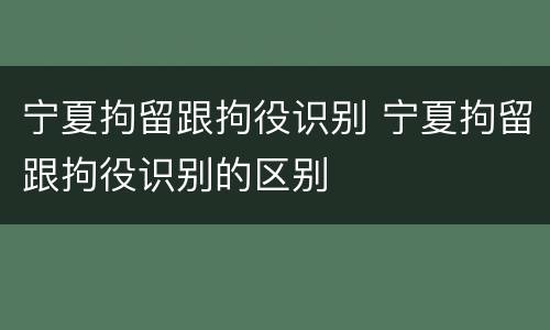 宁夏拘留跟拘役识别 宁夏拘留跟拘役识别的区别