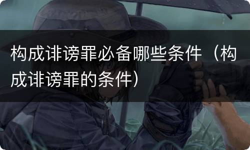 构成诽谤罪必备哪些条件（构成诽谤罪的条件）