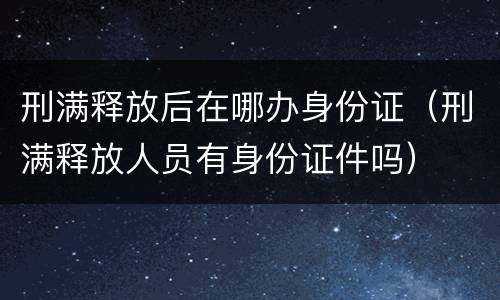 刑满释放后在哪办身份证（刑满释放人员有身份证件吗）