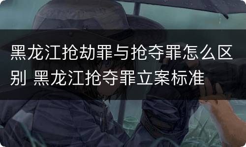 黑龙江抢劫罪与抢夺罪怎么区别 黑龙江抢夺罪立案标准