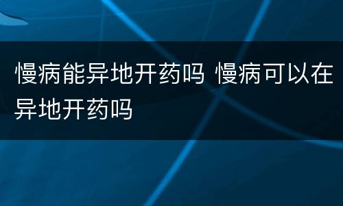慢病能异地开药吗 慢病可以在异地开药吗