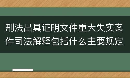 刑法出具证明文件重大失实案件司法解释包括什么主要规定