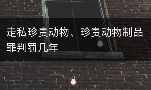 走私珍贵动物、珍贵动物制品罪判罚几年