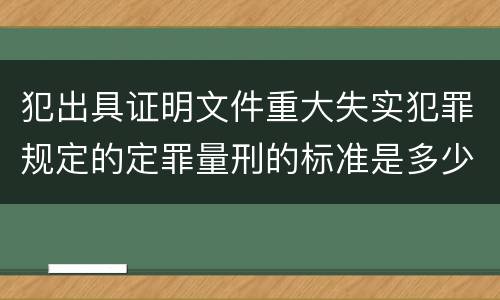 犯出具证明文件重大失实犯罪规定的定罪量刑的标准是多少