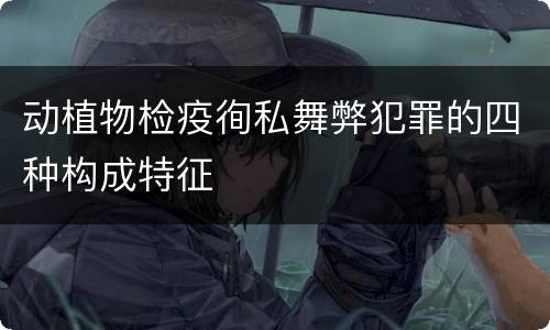 动植物检疫徇私舞弊犯罪的四种构成特征