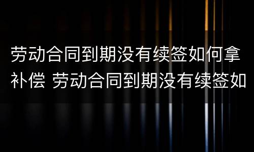 劳动合同到期没有续签如何拿补偿 劳动合同到期没有续签如何拿补偿金