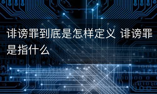 诽谤罪到底是怎样定义 诽谤罪是指什么