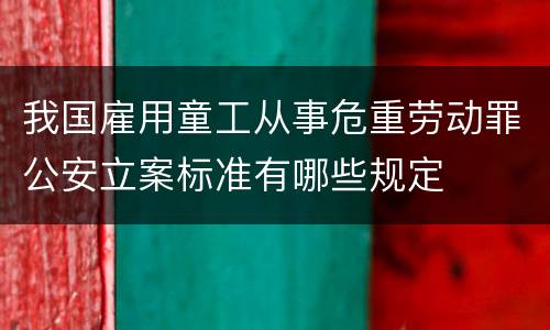 我国雇用童工从事危重劳动罪公安立案标准有哪些规定