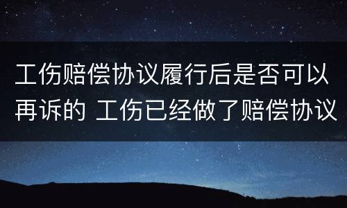 工伤赔偿协议履行后是否可以再诉的 工伤已经做了赔偿协议是否可以再起诉